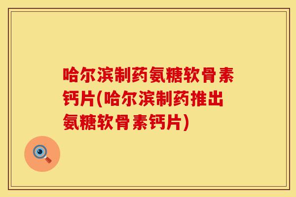 哈尔滨制药氨糖软骨素钙片(哈尔滨制药推出氨糖软骨素钙片)