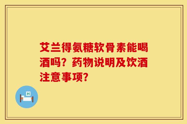 艾兰得氨糖软骨素能喝酒吗?说明及饮酒注意事项? 艾兰得氨糖软骨素能喝酒吗?说明及饮酒注意事项?