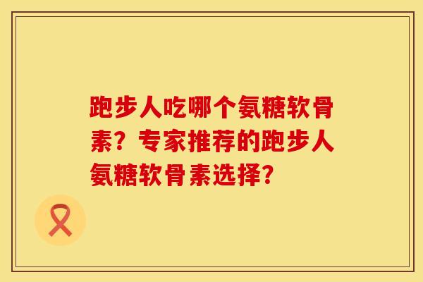 跑步人吃哪个氨糖软骨素？专家推荐的跑步人氨糖软骨素选择？