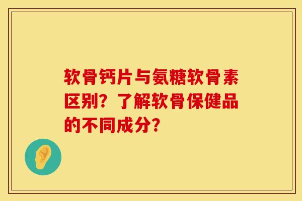 软骨钙片与氨糖软骨素区别？了解软骨保健品的不同成分？