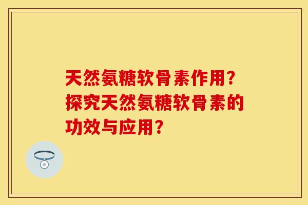 天然氨糖软骨素作用？探究天然氨糖软骨素的功效与应用？