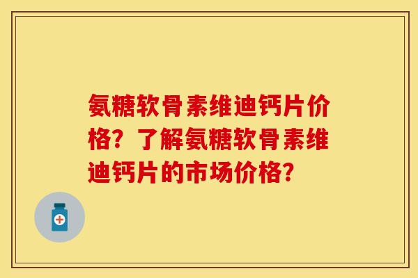 氨糖软骨素维迪钙片价格？了解氨糖软骨素维迪钙片的市场价格？