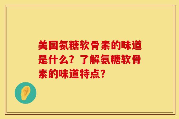 美国氨糖软骨素的味道是什么?了解氨糖软骨素的味道特点? 美国氨糖软骨素的味道是什么?了解氨糖软骨素的味道特点?