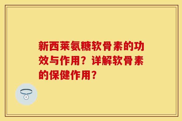 新西莱氨糖软骨素的功效与作用？详解软骨素的保健作用？