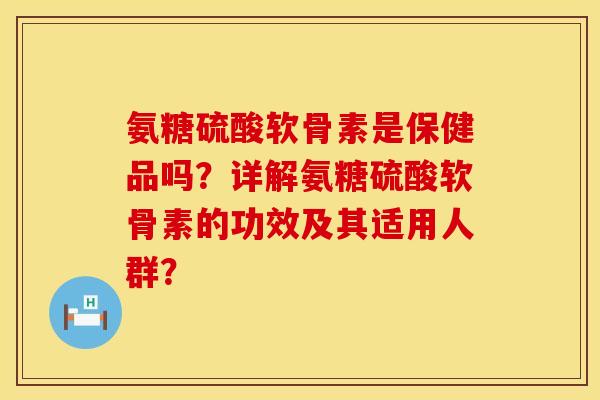 氨糖硫酸软骨素是保健品吗？详解氨糖硫酸软骨素的功效及其适用人群？