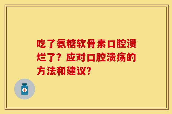 吃了氨糖软骨素口腔溃烂了？应对口腔溃疡的方法和建议？