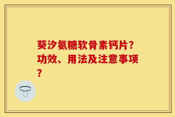 葵汐氨糖软骨素钙片？功效、用法及注意事项？