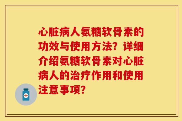 心脏病人氨糖软骨素的功效与使用方法？详细介绍氨糖软骨素对心脏病人的治疗作用和使用注意事项？