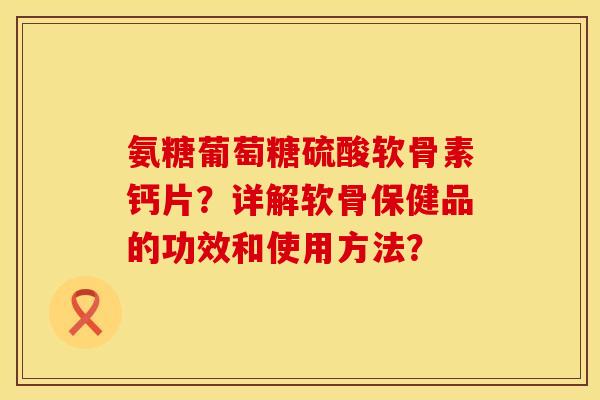 氨糖葡萄糖硫酸软骨素钙片？详解软骨保健品的功效和使用方法？
