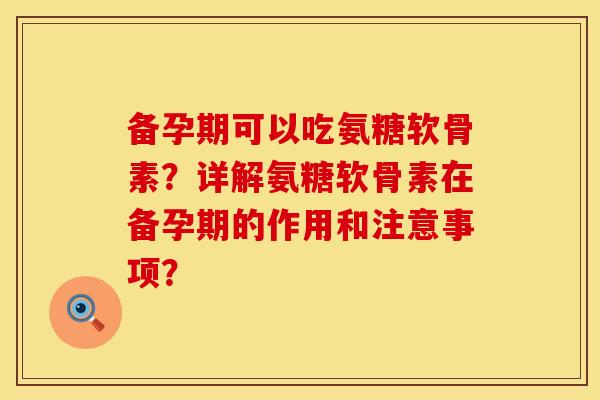 备孕期可以吃氨糖软骨素？详解氨糖软骨素在备孕期的作用和注意事项？