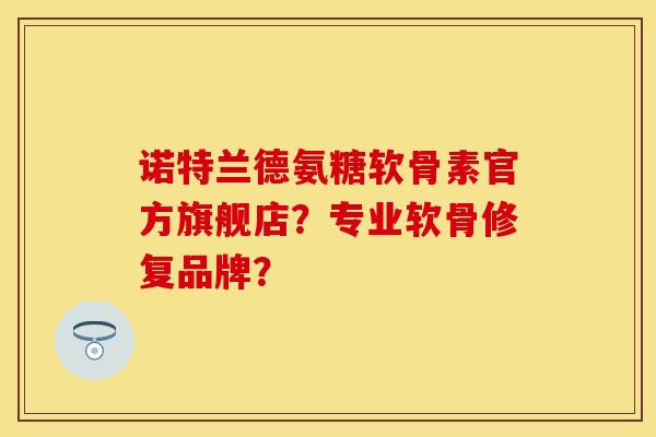 诺特兰德氨糖软骨素官方旗舰店？专业软骨修复品牌？