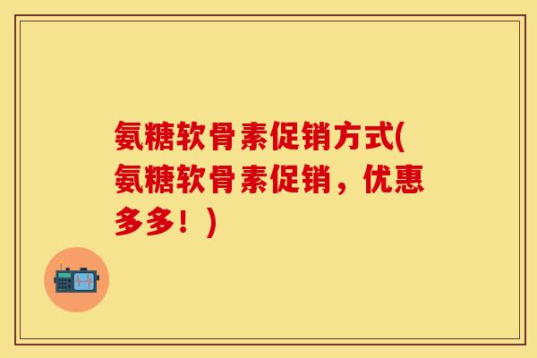 氨糖软骨素促销方式(氨糖软骨素促销，优惠多多！)