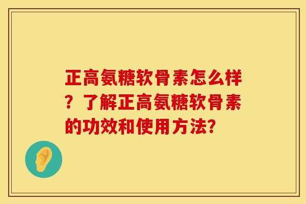 正高氨糖软骨素怎么样？了解正高氨糖软骨素的功效和使用方法？