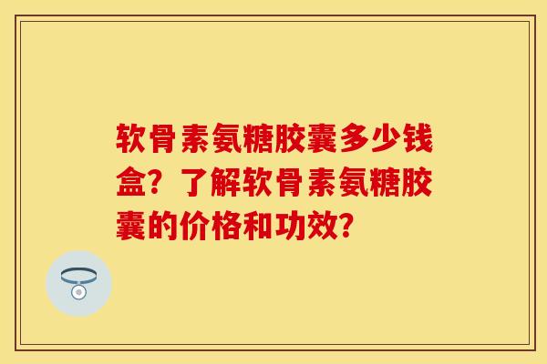 软骨素氨糖胶囊多少钱盒？了解软骨素氨糖胶囊的价格和功效？