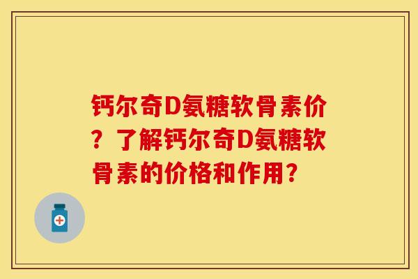 钙尔奇D氨糖软骨素价？了解钙尔奇D氨糖软骨素的价格和作用？