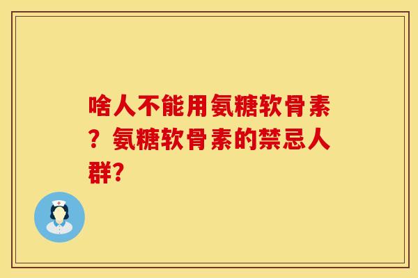 啥人不能用氨糖软骨素？氨糖软骨素的禁忌人群？
