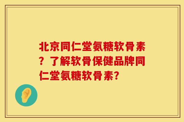 北京同仁堂氨糖软骨素？了解软骨保健品牌同仁堂氨糖软骨素？