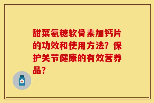 甜菜氨糖软骨素加钙片的功效和使用方法？保护关节健康的有效营养品？