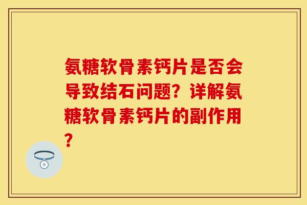 氨糖软骨素钙片是否会导致结石问题？详解氨糖软骨素钙片的副作用？
