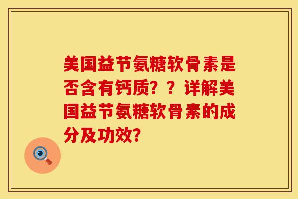 美国益节氨糖软骨素是否含有钙质？？详解美国益节氨糖软骨素的成分及功效？