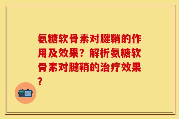 氨糖软骨素对腱鞘的作用及效果？解析氨糖软骨素对腱鞘的治疗效果？