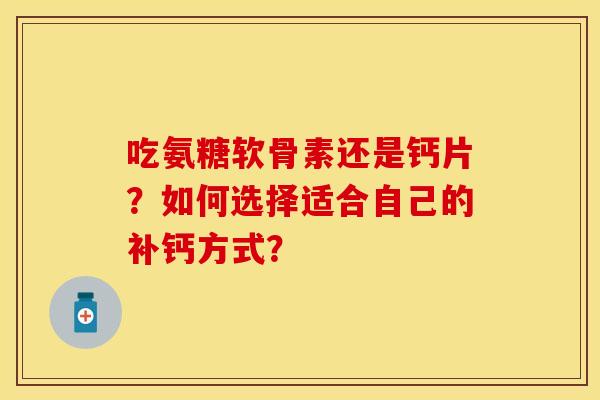 吃氨糖软骨素还是钙片？如何选择适合自己的补钙方式？
