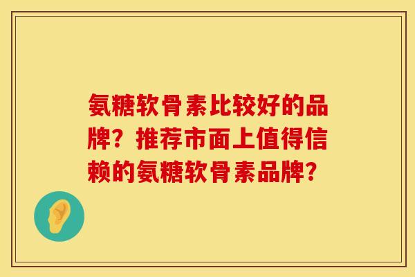 氨糖软骨素比较好的品牌？推荐市面上值得信赖的氨糖软骨素品牌？
