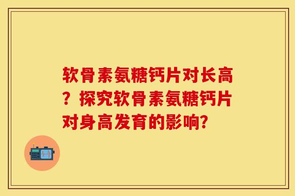 软骨素氨糖钙片对长高？探究软骨素氨糖钙片对身高发育的影响？