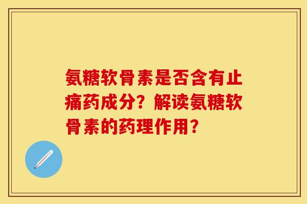氨糖软骨素是否含有止痛药成分？解读氨糖软骨素的药理作用？
