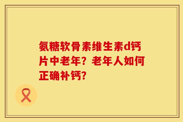 氨糖软骨素维生素d钙片中老年？老年人如何正确补钙？