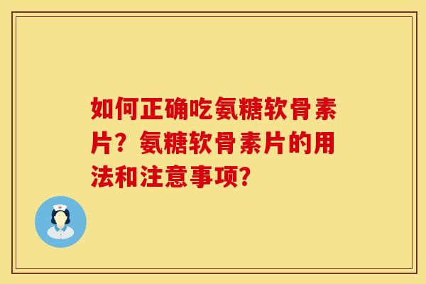 如何正确吃氨糖软骨素片？氨糖软骨素片的用法和注意事项？