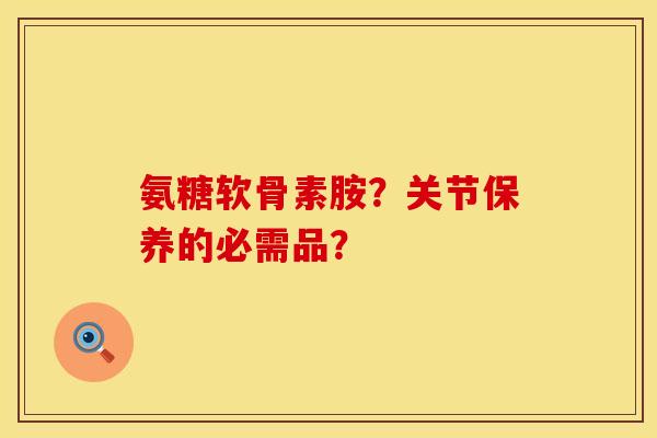 氨糖软骨素胺？关节保养的必需品？