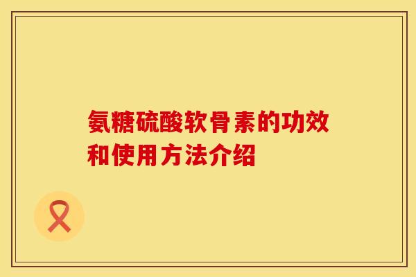 氨糖硫酸软骨素的功效和使用方法介绍