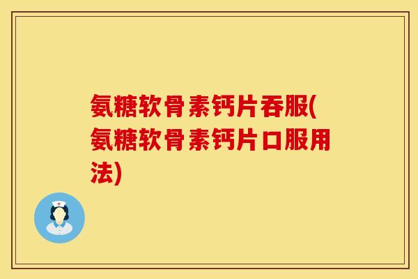氨糖软骨素钙片吞服(氨糖软骨素钙片口服用法)