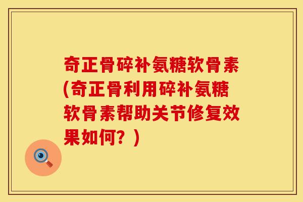 奇正骨碎补氨糖软骨素(奇正骨利用碎补氨糖软骨素帮助关节修复效果如何？)