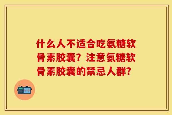 什么人不适合吃氨糖软骨素胶囊？注意氨糖软骨素胶囊的禁忌人群？