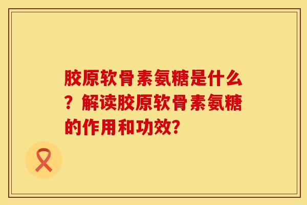 胶原软骨素氨糖是什么？解读胶原软骨素氨糖的作用和功效？
