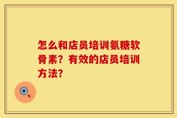 怎么和店员培训氨糖软骨素？有效的店员培训方法？