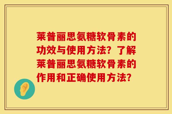 莱普丽思氨糖软骨素的功效与使用方法？了解莱普丽思氨糖软骨素的作用和正确使用方法？