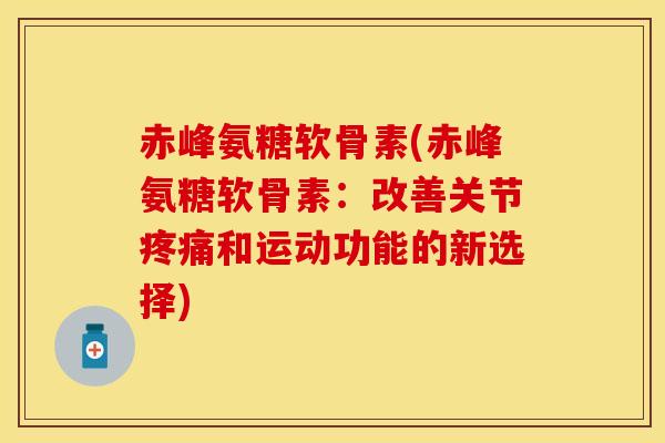 赤峰氨糖软骨素(赤峰氨糖软骨素:改善关节和运动功能的新选择) 赤峰氨糖软骨素(赤峰氨糖软骨素:改善关节和运动功能的新选择)