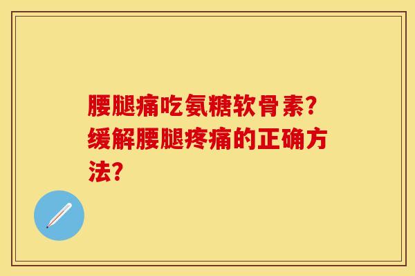 腰腿痛吃氨糖软骨素？缓解腰腿疼痛的正确方法？