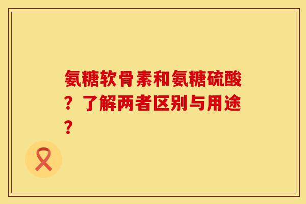 氨糖软骨素和氨糖硫酸？了解两者区别与用途？