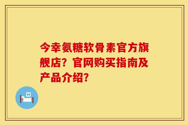 今幸氨糖软骨素官方旗舰店?官网购买指南及产品介绍? 今幸氨糖软骨素官方旗舰店?官网购买指南及产品介绍?