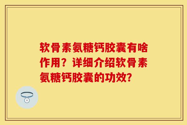 软骨素氨糖钙胶囊有啥作用？详细介绍软骨素氨糖钙胶囊的功效？