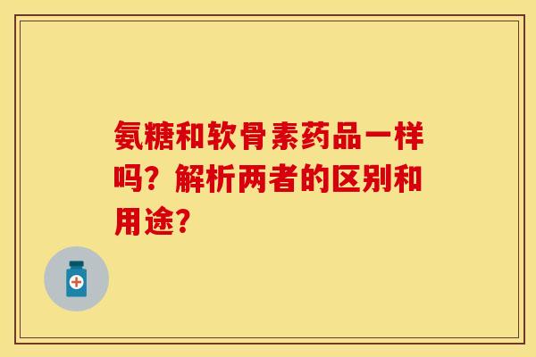 氨糖和软骨素药品一样吗？解析两者的区别和用途？
