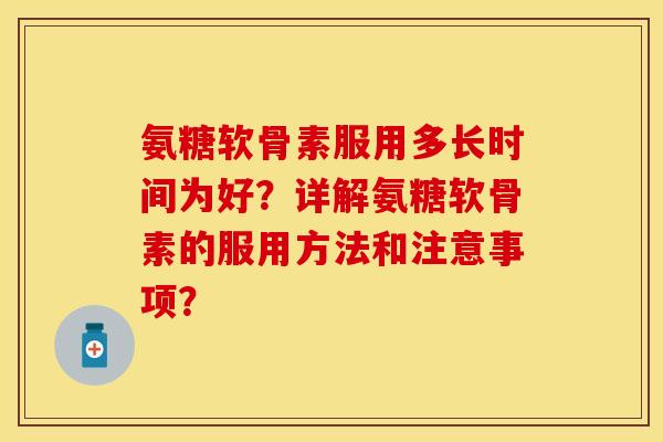 氨糖软骨素服用多长时间为好？详解氨糖软骨素的服用方法和注意事项？