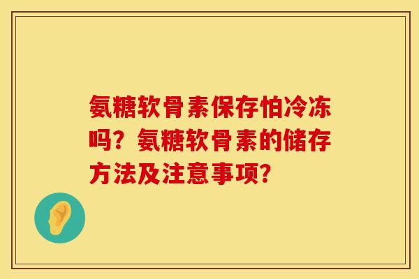 氨糖软骨素保存怕冷冻吗?氨糖软骨素的储存方法及注意事项? 氨糖软骨素保存怕冷冻吗?氨糖软骨素的储存方法及注意事项?