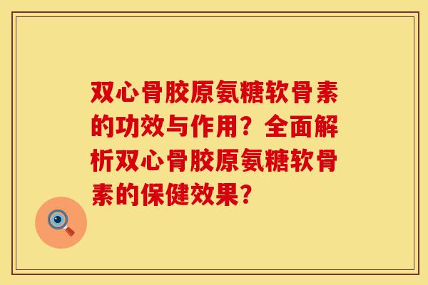 双心骨胶原氨糖软骨素的功效与作用？全面解析双心骨胶原氨糖软骨素的保健效果？
