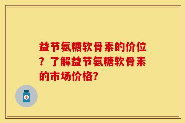 益节氨糖软骨素的价位?了解益节氨糖软骨素的市场价格? 益节氨糖软骨素的价位?了解益节氨糖软骨素的市场价格?