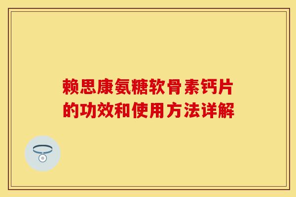 赖思康氨糖软骨素钙片的功效和使用方法详解